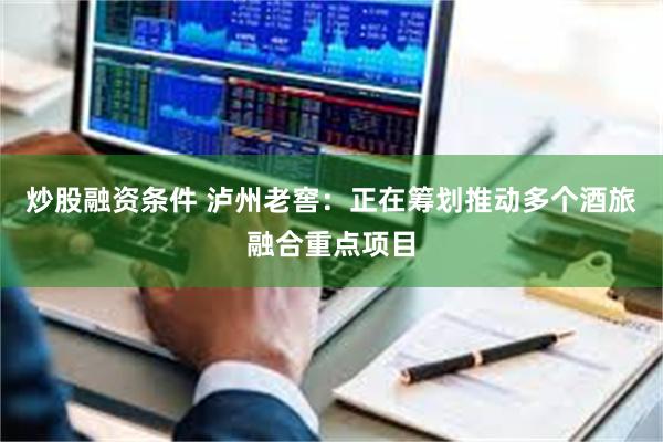炒股融资条件 泸州老窖：正在筹划推动多个酒旅融合重点项目