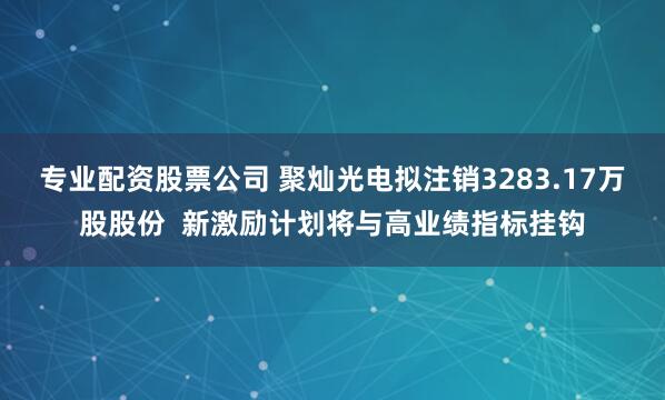 专业配资股票公司 聚灿光电拟注销3283.17万股股份  新激励计划将与高业绩指标挂钩