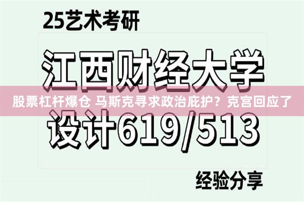 股票杠杆爆仓 马斯克寻求政治庇护？克宫回应了