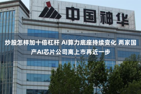 炒股怎样加十倍杠杆 AI算力底座持续变化 两家国产AI芯片公司离上市再近一步