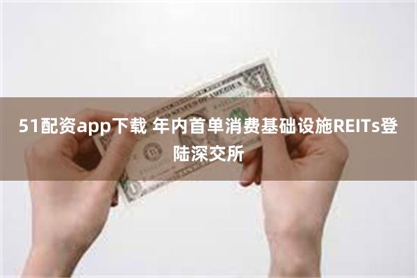 51配资app下载 年内首单消费基础设施REITs登陆深交所