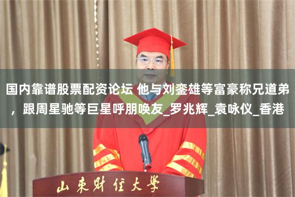 国内靠谱股票配资论坛 他与刘銮雄等富豪称兄道弟，跟周星驰等巨星呼朋唤友_罗兆辉_袁咏仪_香港