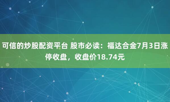 可信的炒股配资平台 股市必读：福达合金7月3日涨停收盘，收盘价18.74元