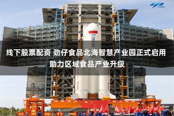 线下股票配资 劲仔食品北海智慧产业园正式启用 助力区域食品产业升级